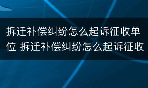 拆迁补偿纠纷怎么起诉征收单位 拆迁补偿纠纷怎么起诉征收单位不给钱