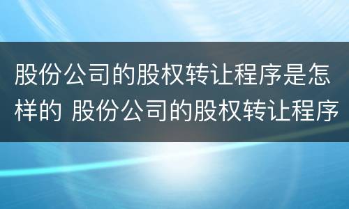 股份公司的股权转让程序是怎样的 股份公司的股权转让程序是怎样的规定