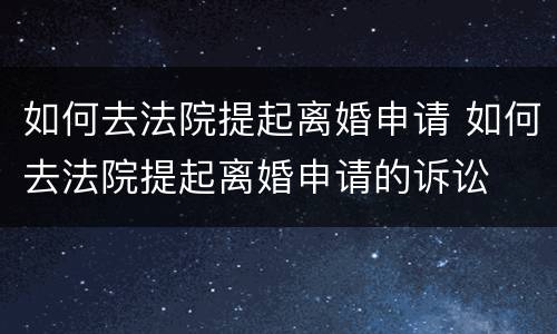 如何去法院提起离婚申请 如何去法院提起离婚申请的诉讼
