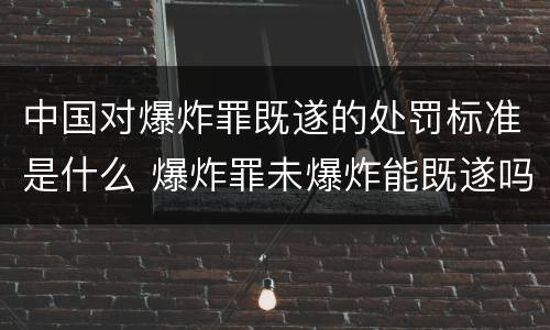 中国对爆炸罪既遂的处罚标准是什么 爆炸罪未爆炸能既遂吗
