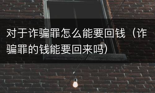 对于诈骗罪怎么能要回钱（诈骗罪的钱能要回来吗）