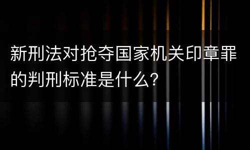 新刑法对抢夺国家机关印章罪的判刑标准是什么？