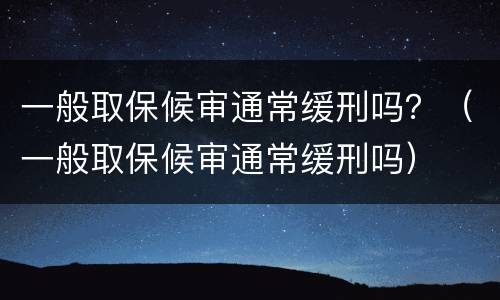 一般取保候审通常缓刑吗？（一般取保候审通常缓刑吗）