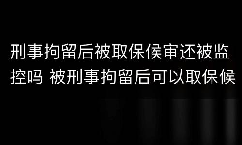 刑事拘留后被取保候审还被监控吗 被刑事拘留后可以取保候审吗