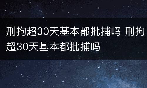 刑拘超30天基本都批捕吗 刑拘超30天基本都批捕吗