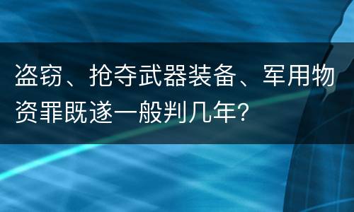 盗窃、抢夺武器装备、军用物资罪既遂一般判几年？