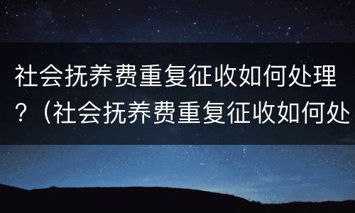 社会抚养费重复征收如何处理?（社会抚养费重复征收如何处理呢）