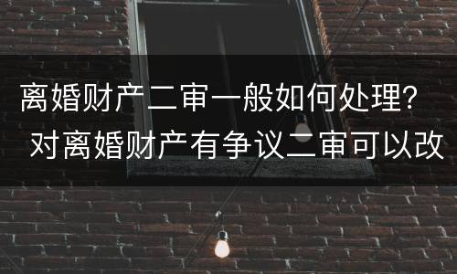 离婚财产二审一般如何处理？ 对离婚财产有争议二审可以改判吗