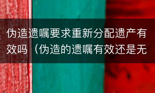 伪造遗嘱要求重新分配遗产有效吗（伪造的遗嘱有效还是无效?）