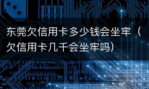 东莞欠信用卡多少钱会坐牢（欠信用卡几千会坐牢吗）