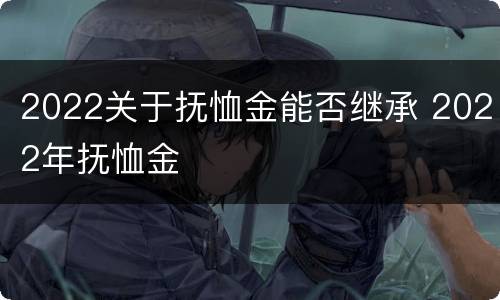 2022关于抚恤金能否继承 2022年抚恤金