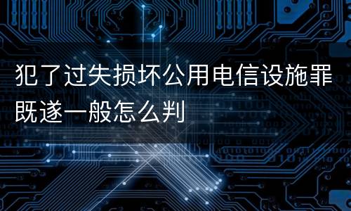 犯了过失损坏公用电信设施罪既遂一般怎么判