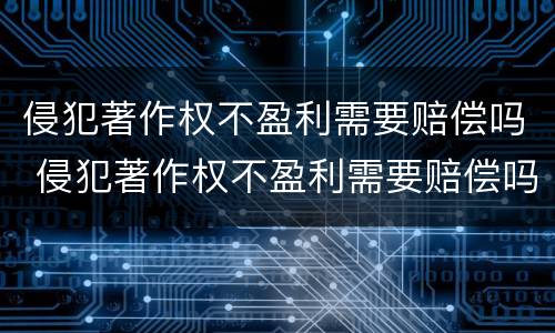 侵犯著作权不盈利需要赔偿吗 侵犯著作权不盈利需要赔偿吗知乎