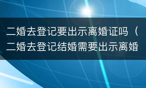 二婚去登记要出示离婚证吗（二婚去登记结婚需要出示离婚证么）