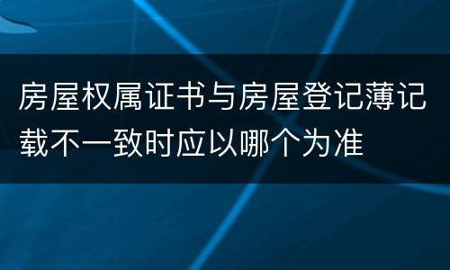 房屋权属证书与房屋登记薄记载不一致时应以哪个为准