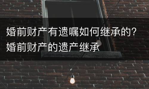 婚前财产有遗嘱如何继承的? 婚前财产的遗产继承