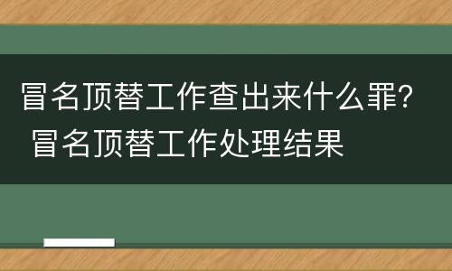 冒名顶替工作查出来什么罪？ 冒名顶替工作处理结果