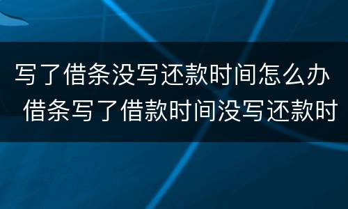 写了借条没写还款时间怎么办 借条写了借款时间没写还款时间