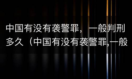 中国有没有袭警罪，一般判刑多久（中国有没有袭警罪,一般判刑多久呢）