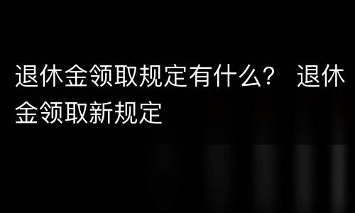 退休金领取规定有什么？ 退休金领取新规定