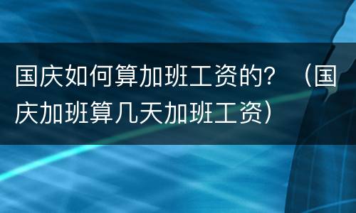 国庆如何算加班工资的？（国庆加班算几天加班工资）