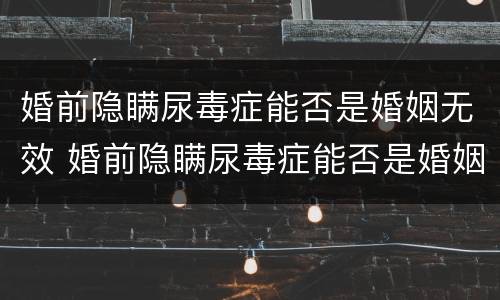 婚前隐瞒尿毒症能否是婚姻无效 婚前隐瞒尿毒症能否是婚姻无效的证据