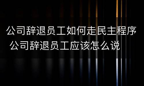 公司辞退员工如何走民主程序 公司辞退员工应该怎么说