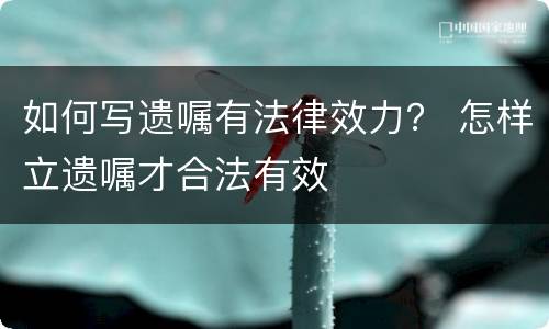 如何写遗嘱有法律效力？ 怎样立遗嘱才合法有效