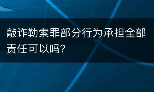 敲诈勒索罪部分行为承担全部责任可以吗？