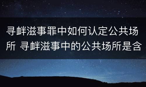 寻衅滋事罪中如何认定公共场所 寻衅滋事中的公共场所是含义