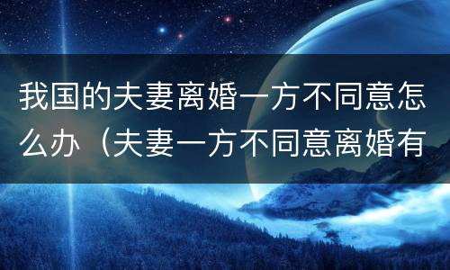 我国的夫妻离婚一方不同意怎么办（夫妻一方不同意离婚有何方法）