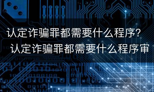 认定诈骗罪都需要什么程序？ 认定诈骗罪都需要什么程序审理