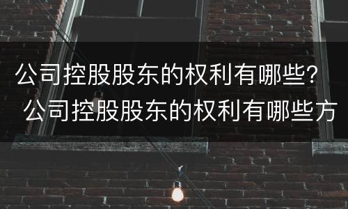 公司控股股东的权利有哪些？ 公司控股股东的权利有哪些方面