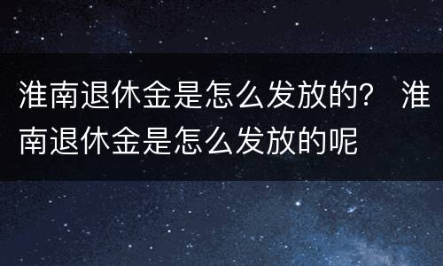 淮南退休金是怎么发放的？ 淮南退休金是怎么发放的呢