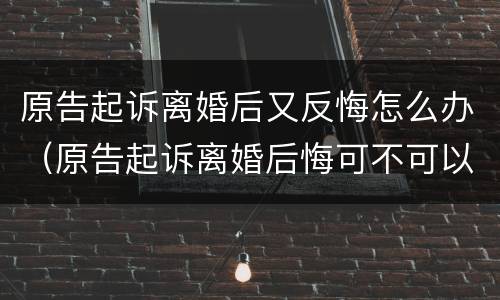 原告起诉离婚后又反悔怎么办（原告起诉离婚后悔可不可以撤诉）