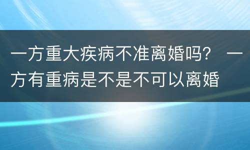 一方重大疾病不准离婚吗？ 一方有重病是不是不可以离婚