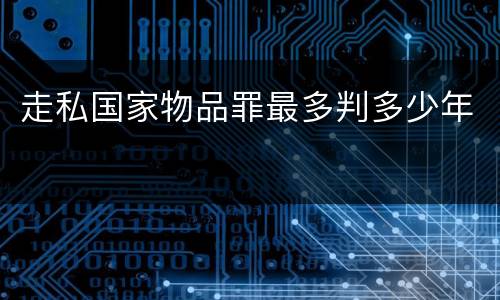 走私国家物品罪最多判多少年