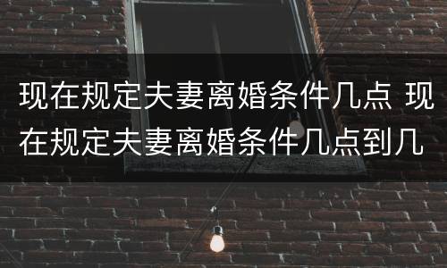 现在规定夫妻离婚条件几点 现在规定夫妻离婚条件几点到几点