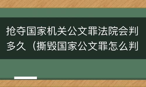 抢夺国家机关公文罪法院会判多久（撕毁国家公文罪怎么判）