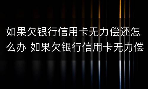 如果欠银行信用卡无力偿还怎么办 如果欠银行信用卡无力偿还怎么办理