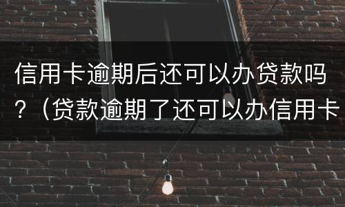 信用卡逾期后还可以办贷款吗?（贷款逾期了还可以办信用卡吗）