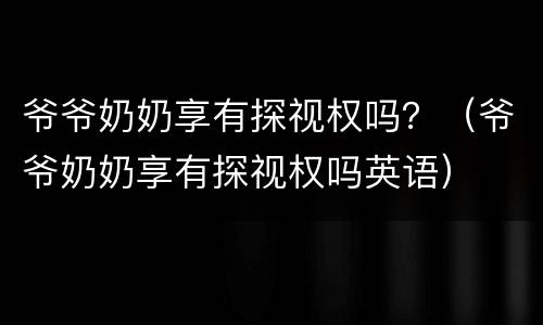 爷爷奶奶享有探视权吗？（爷爷奶奶享有探视权吗英语）