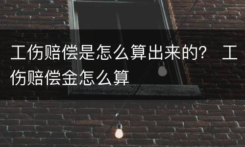 工伤赔偿是怎么算出来的？ 工伤赔偿金怎么算