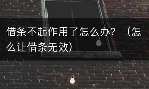 借条不起作用了怎么办？（怎么让借条无效）