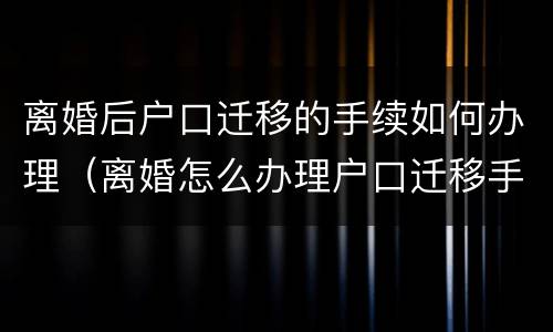 离婚后户口迁移的手续如何办理（离婚怎么办理户口迁移手续）