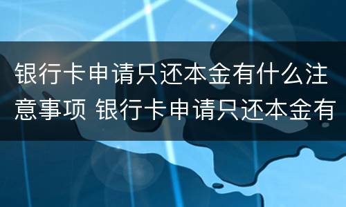 银行卡申请只还本金有什么注意事项 银行卡申请只还本金有什么注意事项嘛
