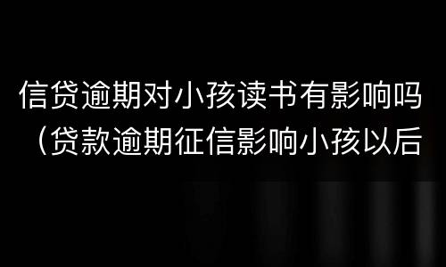 信贷逾期对小孩读书有影响吗（贷款逾期征信影响小孩以后读书的后果）