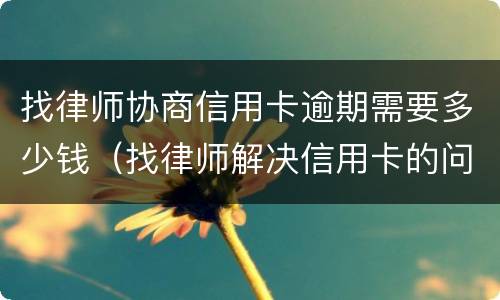 找律师协商信用卡逾期需要多少钱（找律师解决信用卡的问题要多少钱）