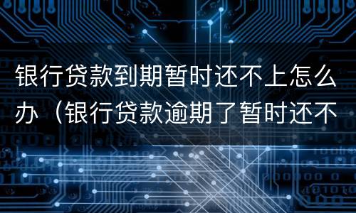 银行贷款到期暂时还不上怎么办（银行贷款逾期了暂时还不上怎么办）