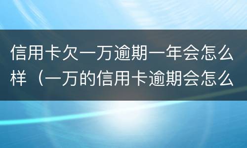 信用卡欠一万逾期一年会怎么样（一万的信用卡逾期会怎么样）